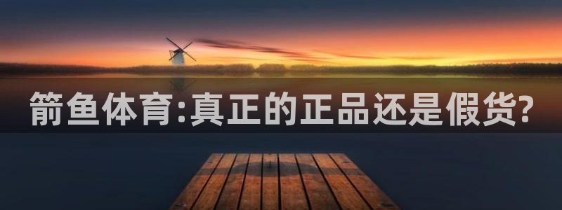 利记官网下载:箭鱼体育:真正的正品还是假货?